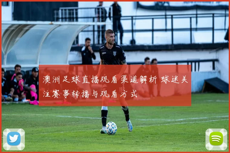 澳洲足球直播观看渠道解析 球迷关注赛事转播与观看方式