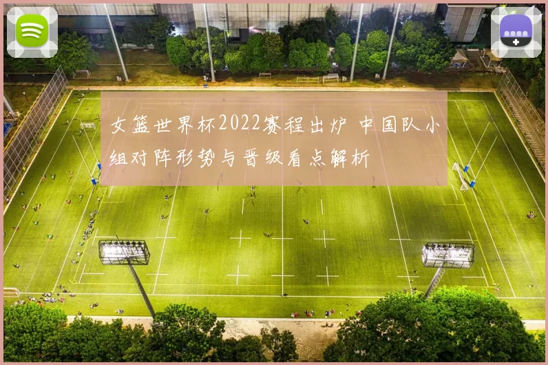 女篮世界杯2022赛程出炉 中国队小组对阵形势与晋级看点解析