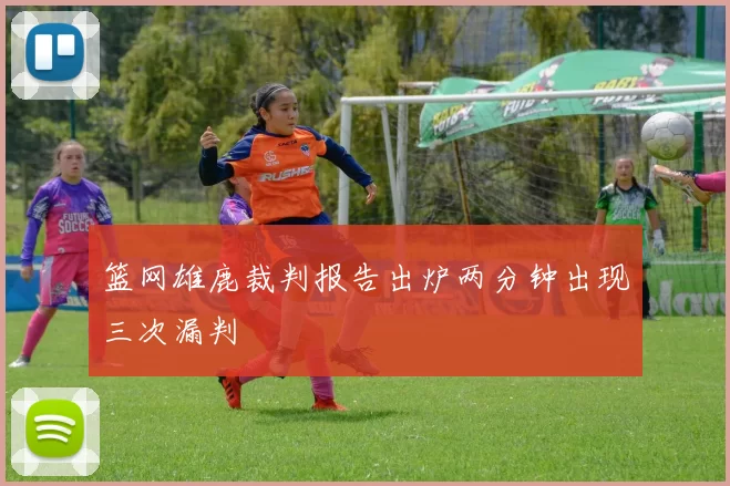 篮网雄鹿裁判报告出炉两分钟出现三次漏判
