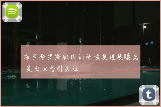 布兰登罗斯肌肉训练恢复进展曝光 复出状态引关注