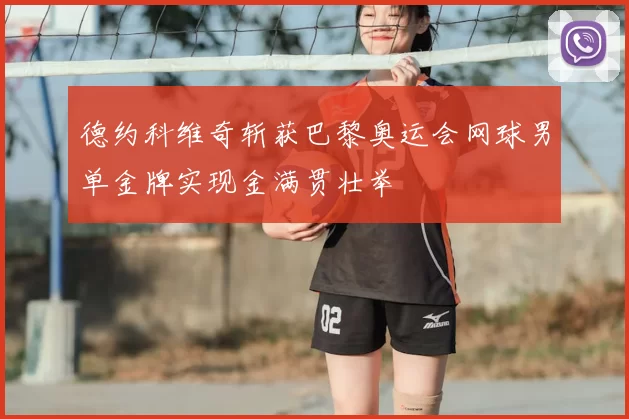 德约科维奇斩获巴黎奥运会网球男单金牌实现金满贯壮举