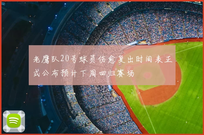 老鹰队20号球员伤愈复出时间表正式公布预计下周回归赛场
