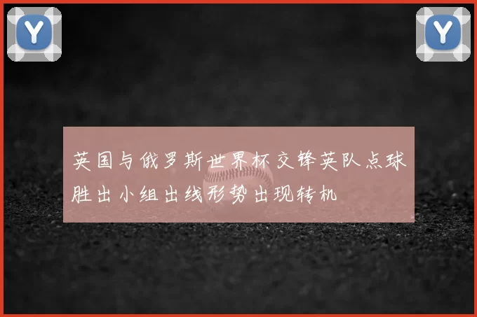 英国与俄罗斯世界杯交锋英队点球胜出小组出线形势出现转机