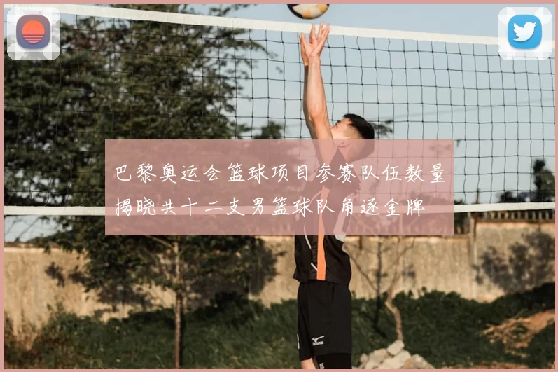 巴黎奥运会篮球项目参赛队伍数量揭晓共十二支男篮球队角逐金牌