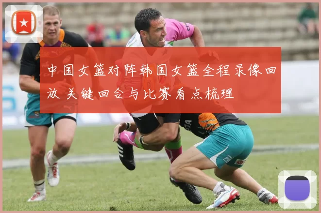 中国女篮对阵韩国女篮全程录像回放 关键回合与比赛看点梳理