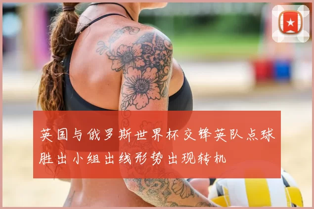 英国与俄罗斯世界杯交锋英队点球胜出小组出线形势出现转机