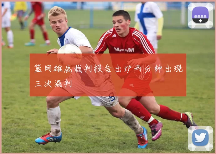 篮网雄鹿裁判报告出炉两分钟出现三次漏判