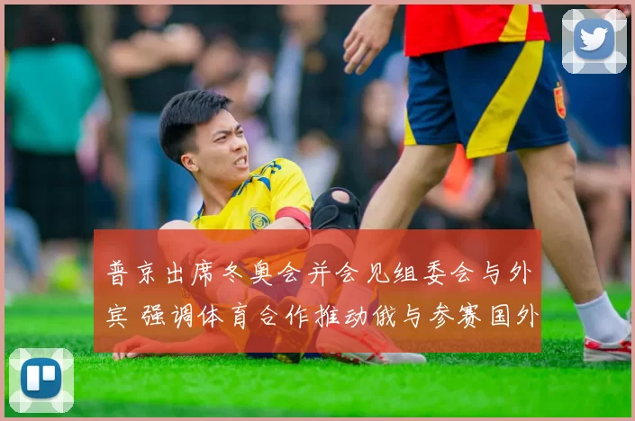 普京出席冬奥会并会见组委会与外宾 强调体育合作推动俄与参赛国外交关系