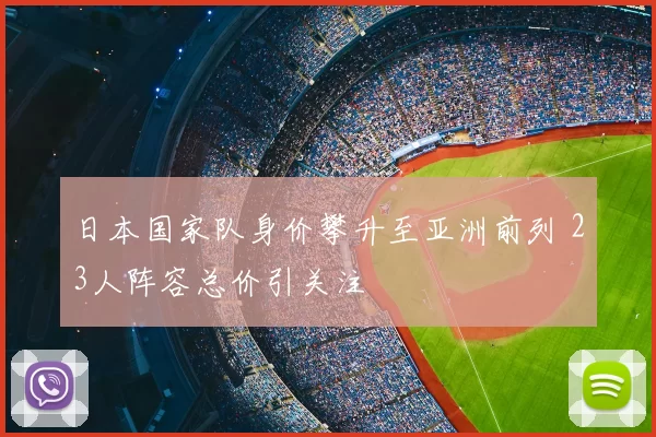 日本国家队身价攀升至亚洲前列 23人阵容总价引关注
