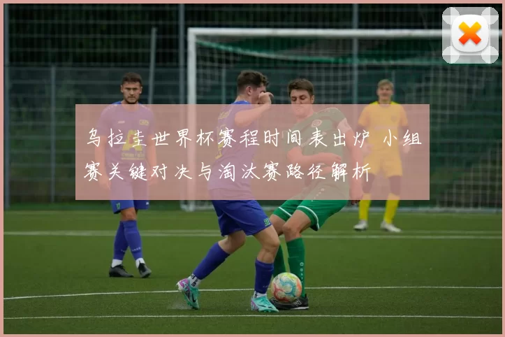 乌拉圭世界杯赛程时间表出炉 小组赛关键对决与淘汰赛路径解析