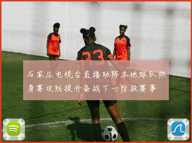 石家庄电视台直播助阵本地球队热身赛攻防提升备战下一阶段赛事
