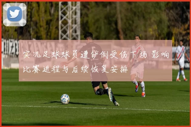 实况足球球员遭铲倒受伤下场 影响比赛进程与后续恢复安排