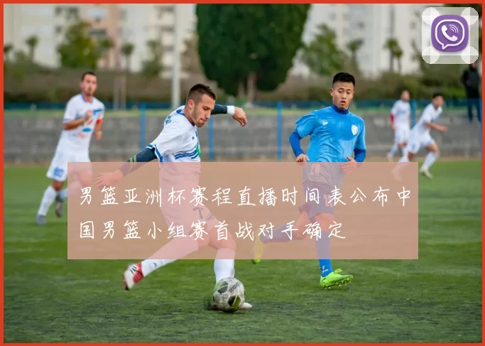 男篮亚洲杯赛程直播时间表公布中国男篮小组赛首战对手确定