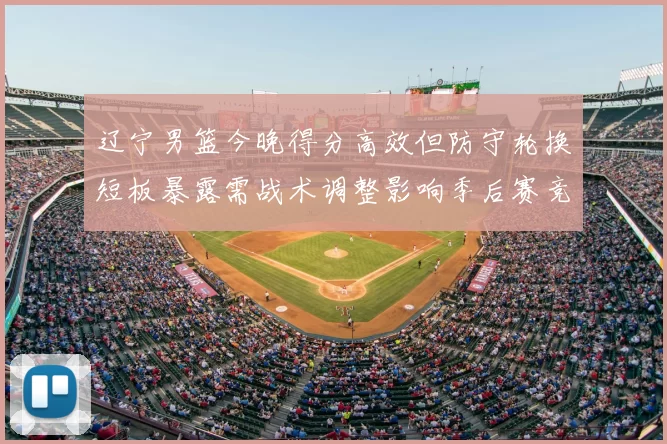 辽宁男篮今晚得分高效但防守轮换短板暴露需战术调整影响季后赛竞争力