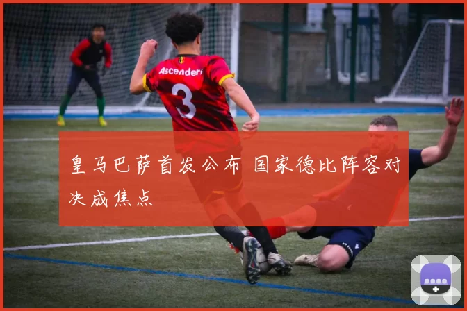 皇马巴萨首发公布 国家德比阵容对决成焦点