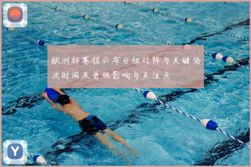 欧洲杯赛程公布分组对阵与关键场次时间及晋级影响与关注点