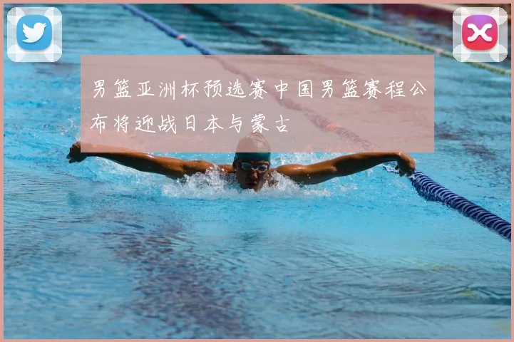 男篮亚洲杯预选赛中国男篮赛程公布将迎战日本与蒙古