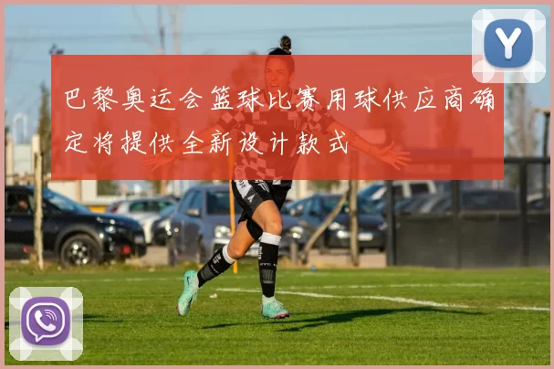 巴黎奥运会篮球比赛用球供应商确定将提供全新设计款式