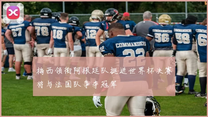 梅西领衔阿根廷队挺进世界杯决赛将与法国队争夺冠军