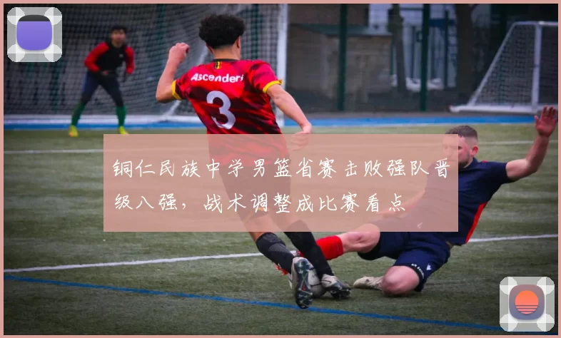 铜仁民族中学男篮省赛击败强队晋级八强，战术调整成比赛看点