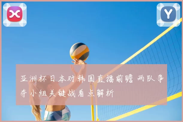 亚洲杯日本对韩国直播前瞻 两队争夺小组关键战看点解析