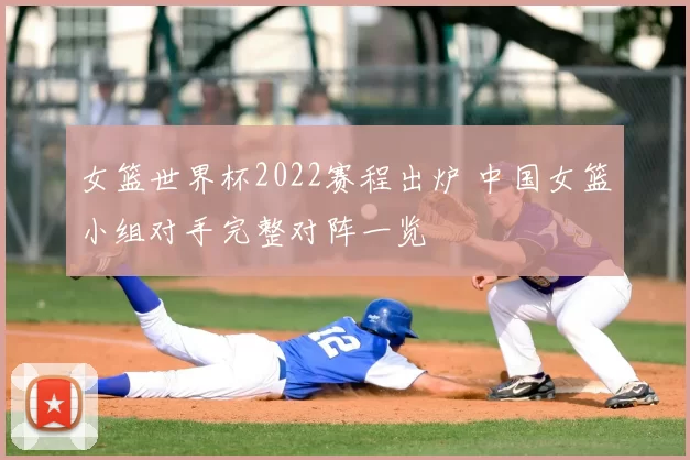 女篮世界杯2022赛程出炉 中国女篮小组对手完整对阵一览