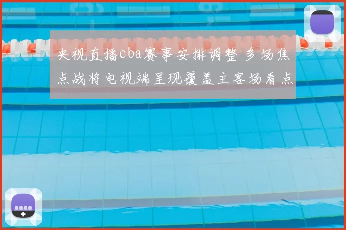 央视直播cba赛事安排调整 多场焦点战将电视端呈现覆盖主客场看点