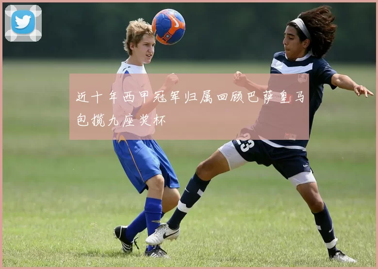 近十年西甲冠军归属回顾巴萨皇马包揽九座奖杯