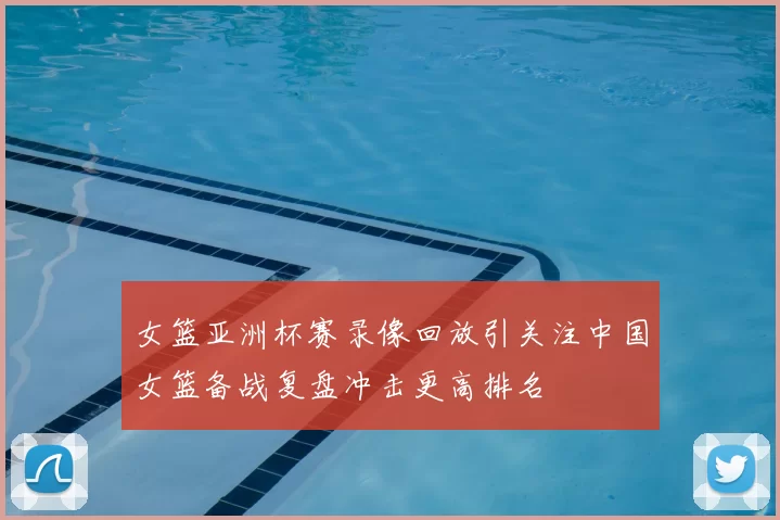 女篮亚洲杯赛录像回放引关注中国女篮备战复盘冲击更高排名