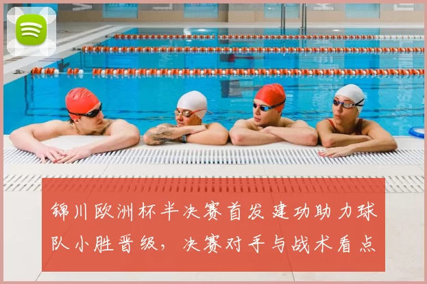 锦川欧洲杯半决赛首发建功助力球队小胜晋级，决赛对手与战术看点