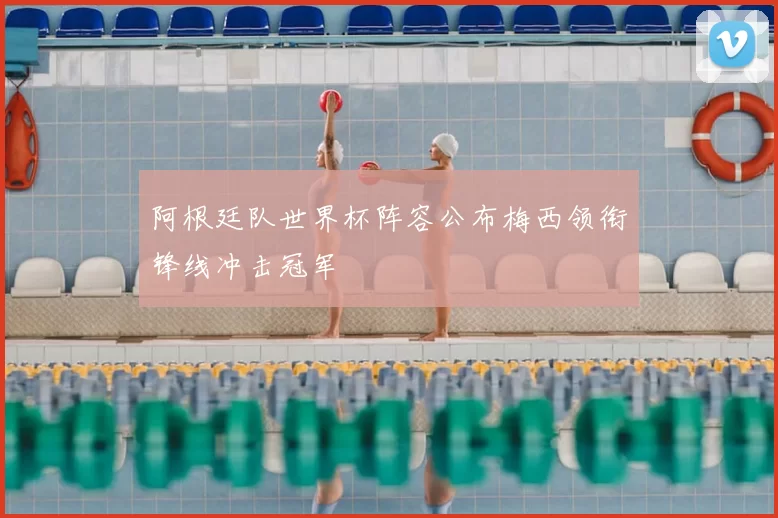 阿根廷队世界杯阵容公布梅西领衔锋线冲击冠军