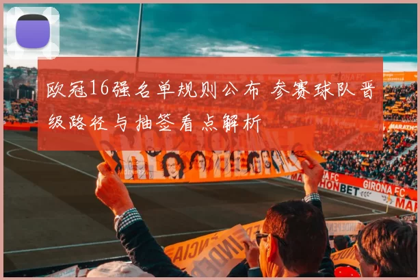 欧冠16强名单规则公布 参赛球队晋级路径与抽签看点解析