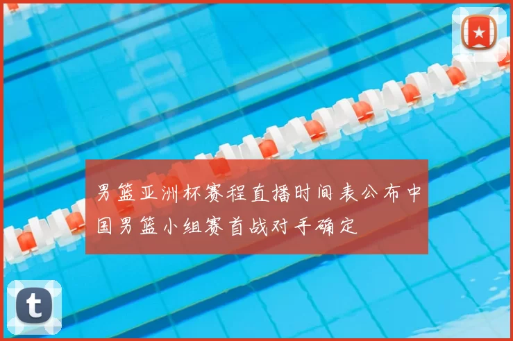男篮亚洲杯赛程直播时间表公布中国男篮小组赛首战对手确定