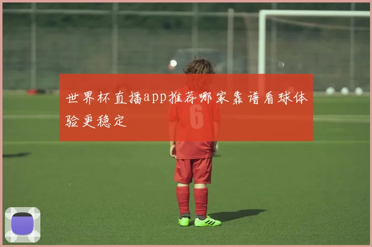 世界杯直播app推荐哪家靠谱看球体验更稳定