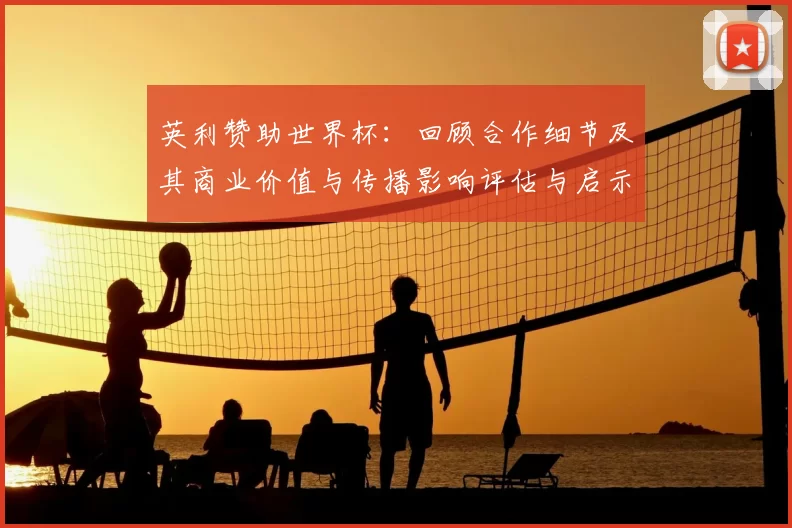 英利赞助世界杯：回顾合作细节及其商业价值与传播影响评估与启示