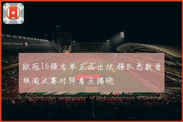 欧冠16强名单正式出炉 强队悉数晋级淘汰赛对阵看点揭晓