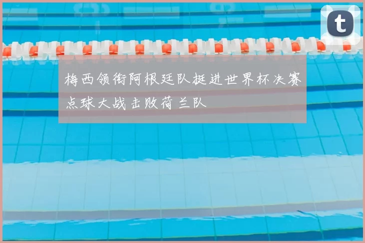 梅西领衔阿根廷队挺进世界杯决赛点球大战击败荷兰队
