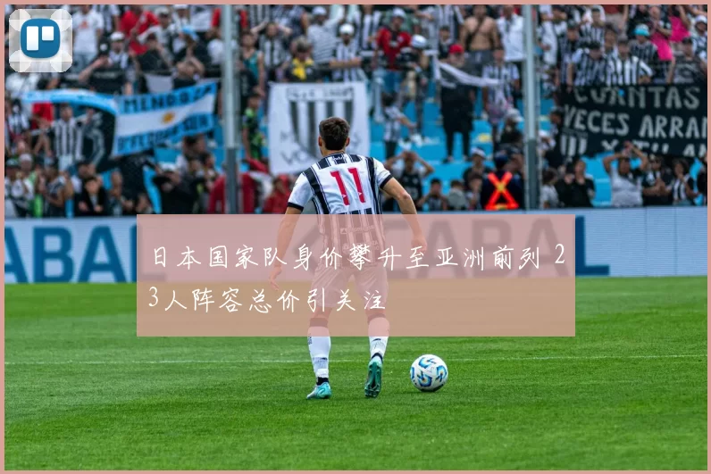日本国家队身价攀升至亚洲前列 23人阵容总价引关注