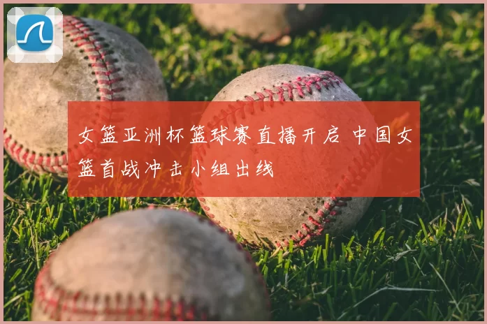 女篮亚洲杯篮球赛直播开启 中国女篮首战冲击小组出线