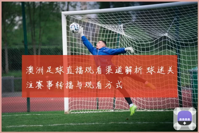 澳洲足球直播观看渠道解析 球迷关注赛事转播与观看方式