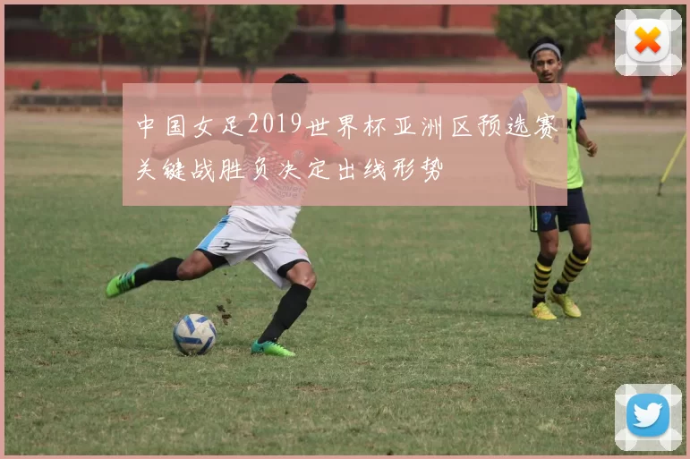 中国女足2019世界杯亚洲区预选赛关键战胜负决定出线形势
