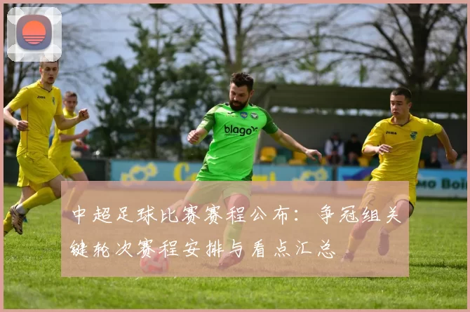 中超足球比赛赛程公布：争冠组关键轮次赛程安排与看点汇总