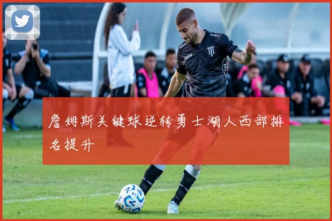 詹姆斯关键球逆转勇士湖人西部排名提升