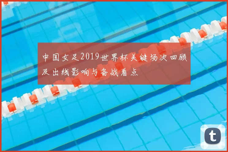 中国女足2019世界杯关键场次回顾及出线影响与备战看点