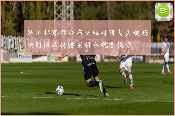 欧洲杯赛程公布分组对阵与关键场次时间及转播安排和观赛提示