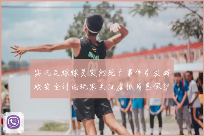 实况足球球员突然死亡事件引发游戏安全讨论玩家关注虚拟角色保护机制