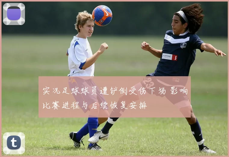 实况足球球员遭铲倒受伤下场 影响比赛进程与后续恢复安排