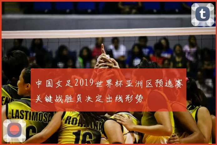 中国女足2019世界杯亚洲区预选赛关键战胜负决定出线形势