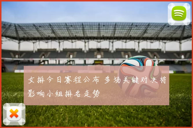 女排今日赛程公布 多场关键对决将影响小组排名走势