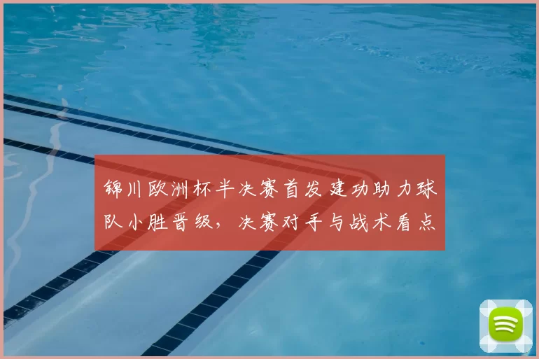 锦川欧洲杯半决赛首发建功助力球队小胜晋级，决赛对手与战术看点